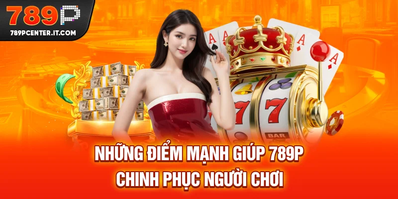 Những điểm mạnh giúp 789P chinh phục người chơi